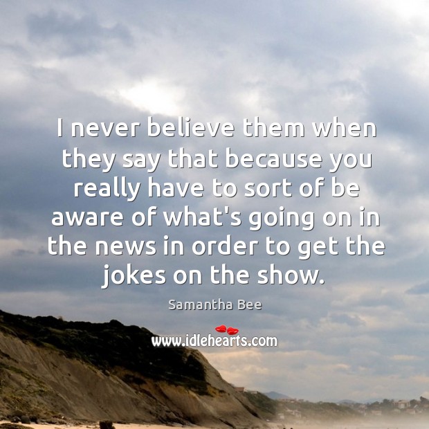 I never believe them when they say that because you really have Samantha Bee Picture Quote