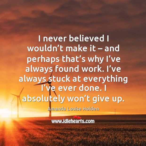 I never believed I wouldn’t make it – and perhaps that’s why I’ve always found work. Amanda Louise Holden Picture Quote