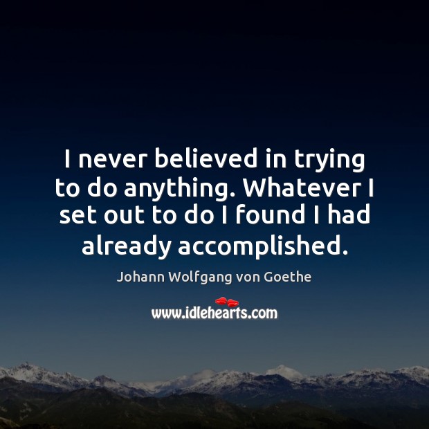 I never believed in trying to do anything. Whatever I set out Johann Wolfgang von Goethe Picture Quote