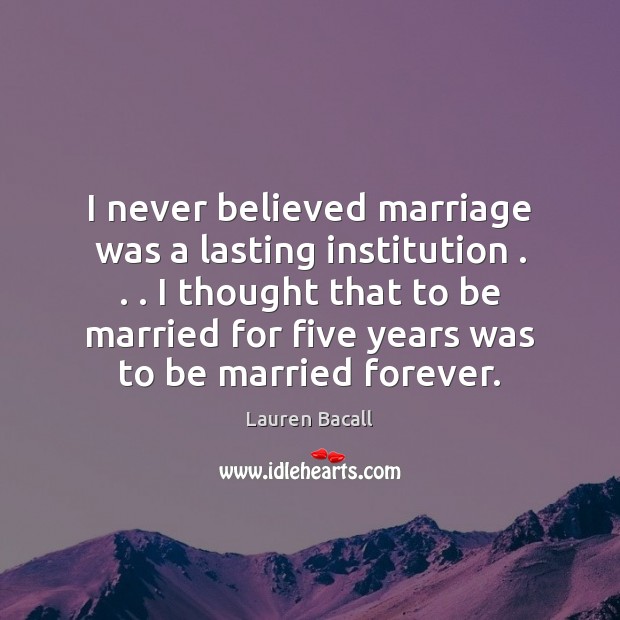 I never believed marriage was a lasting institution . . . I thought that to Lauren Bacall Picture Quote
