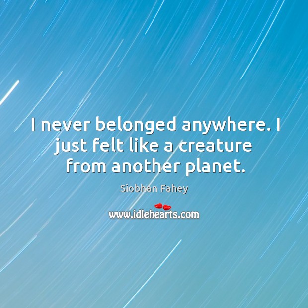 I never belonged anywhere. I just felt like a creature from another planet. Siobhan Fahey Picture Quote