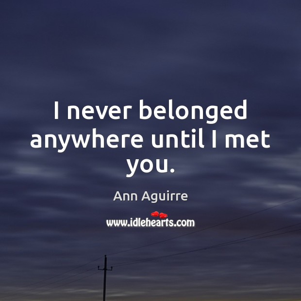 I never belonged anywhere until I met you. Ann Aguirre Picture Quote