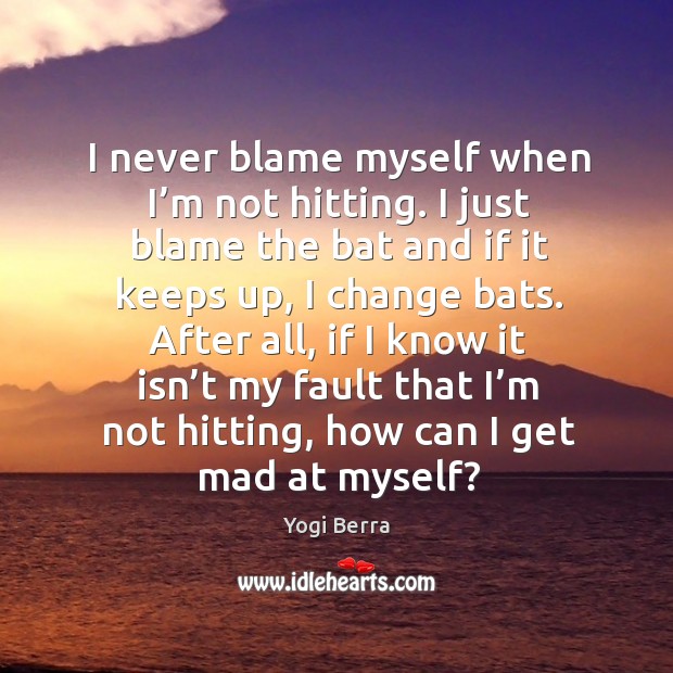 I never blame myself when I’m not hitting. I just blame the bat and if it keeps up Yogi Berra Picture Quote