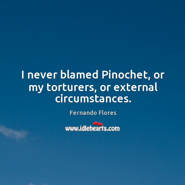 I never blamed pinochet, or my torturers, or external circumstances. Fernando Flores Picture Quote