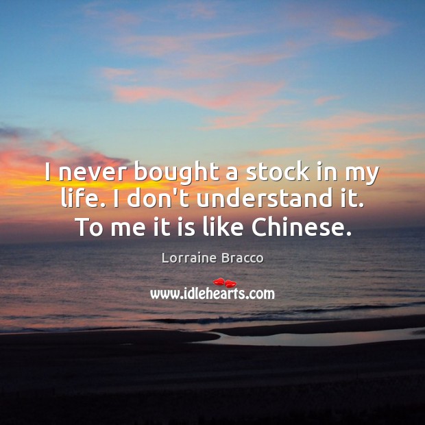 I never bought a stock in my life. I don’t understand it. To me it is like Chinese. Image