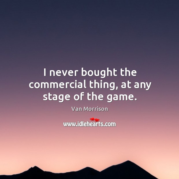 I never bought the commercial thing, at any stage of the game. Van Morrison Picture Quote