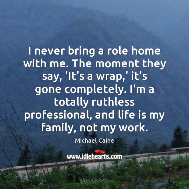 I never bring a role home with me. The moment they say, Michael Caine Picture Quote