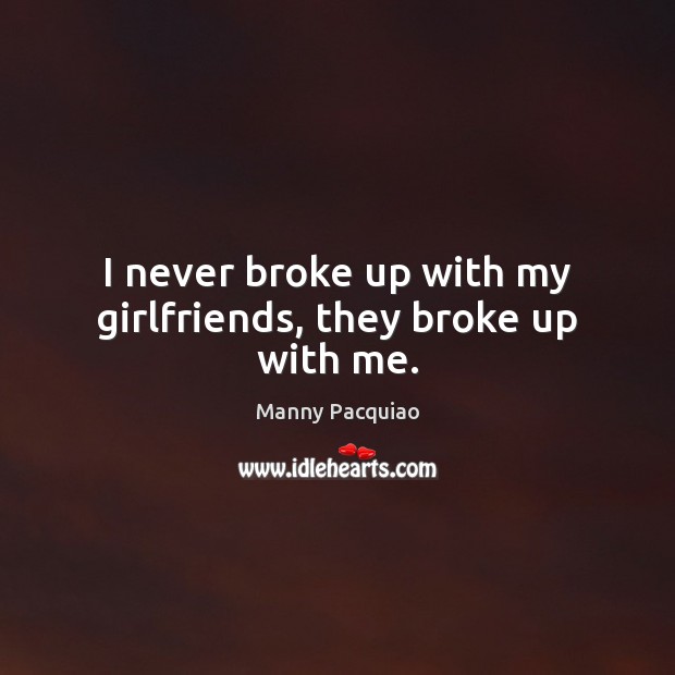 I never broke up with my girlfriends, they broke up with me. Manny Pacquiao Picture Quote