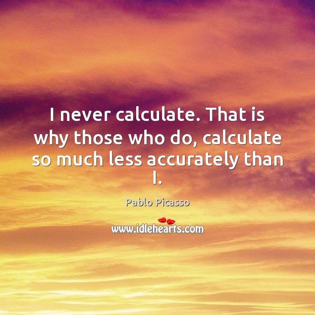 I never calculate. That is why those who do, calculate so much less accurately than I. Image