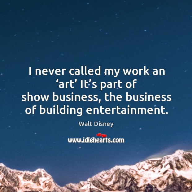 I never called my work an ‘art’ it’s part of show business, the business of building entertainment. Walt Disney Picture Quote