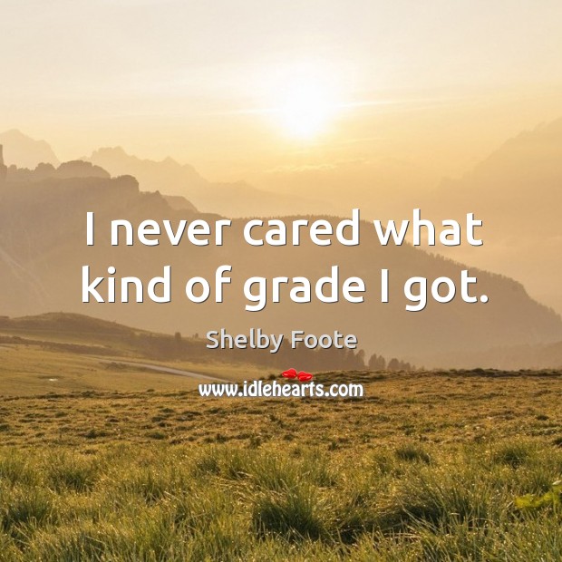 I never cared what kind of grade I got. Shelby Foote Picture Quote