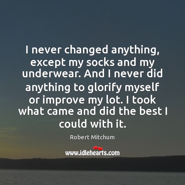 I never changed anything, except my socks and my underwear. And I Robert Mitchum Picture Quote