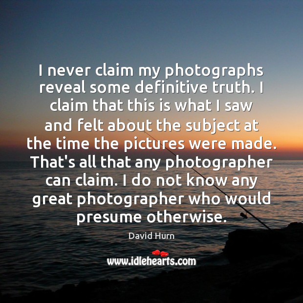 I never claim my photographs reveal some definitive truth. I claim that Image
