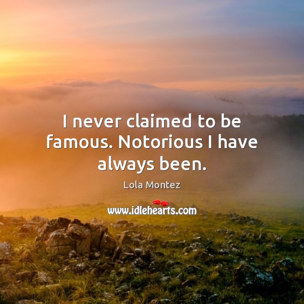 I never claimed to be famous. Notorious I have always been. Lola Montez Picture Quote