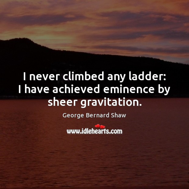 I never climbed any ladder: I have achieved eminence by sheer gravitation. George Bernard Shaw Picture Quote