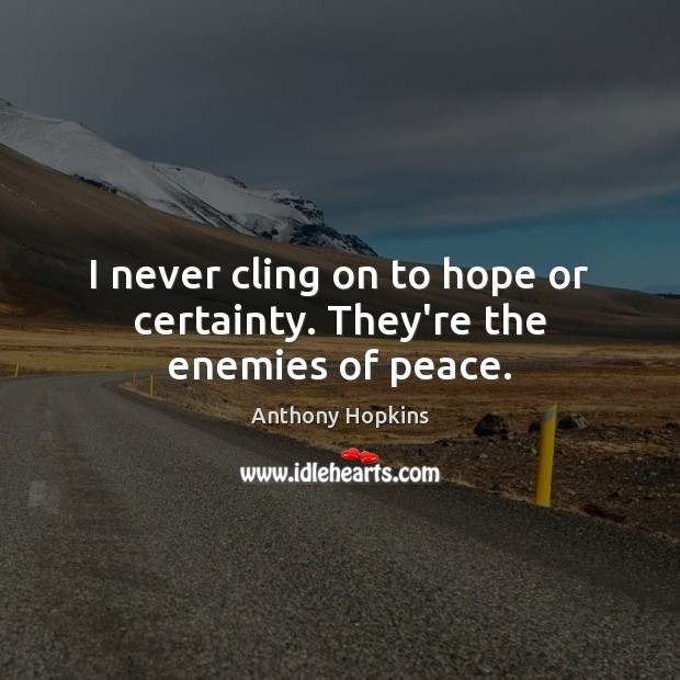 I never cling on to hope or certainty. They’re the enemies of peace. Anthony Hopkins Picture Quote