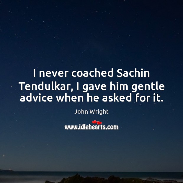 I never coached Sachin Tendulkar, I gave him gentle advice when he asked for it. John Wright Picture Quote