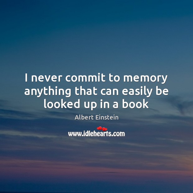 I never commit to memory anything that can easily be looked up in a book Albert Einstein Picture Quote