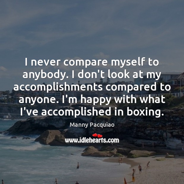 I never compare myself to anybody. I don’t look at my accomplishments Manny Pacquiao Picture Quote