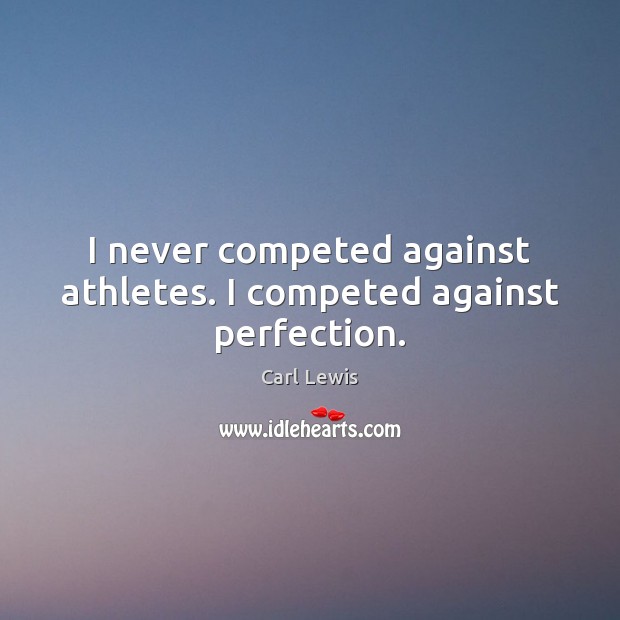 I never competed against athletes. I competed against perfection. Image