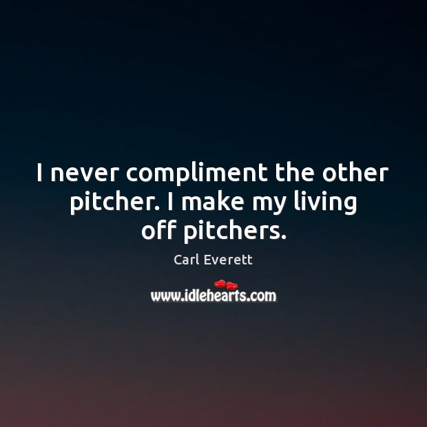 I never compliment the other pitcher. I make my living off pitchers. 