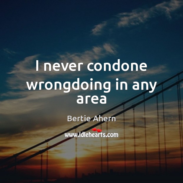 I never condone wrongdoing in any area Bertie Ahern Picture Quote