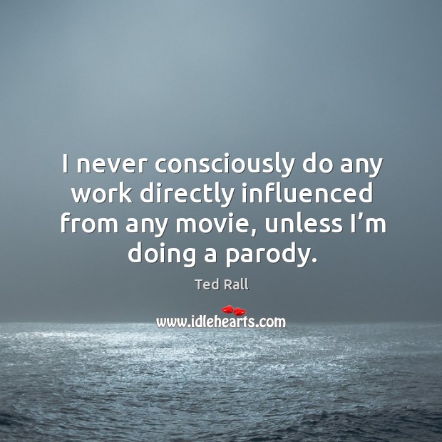 I never consciously do any work directly influenced from any movie, unless I’m doing a parody. Ted Rall Picture Quote