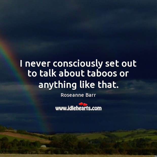 I never consciously set out to talk about taboos or anything like that. Roseanne Barr Picture Quote