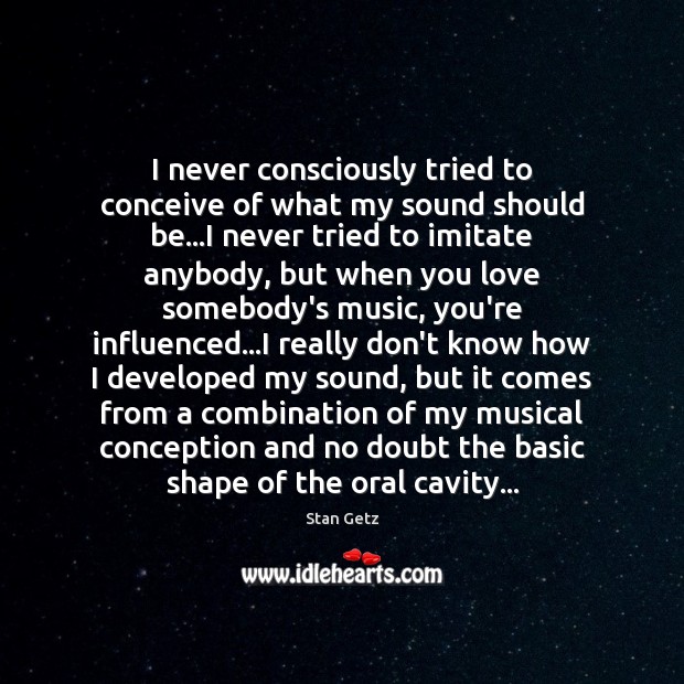 I never consciously tried to conceive of what my sound should be… Stan Getz Picture Quote
