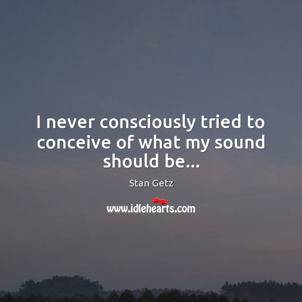 I never consciously tried to conceive of what my sound should be… Stan Getz Picture Quote