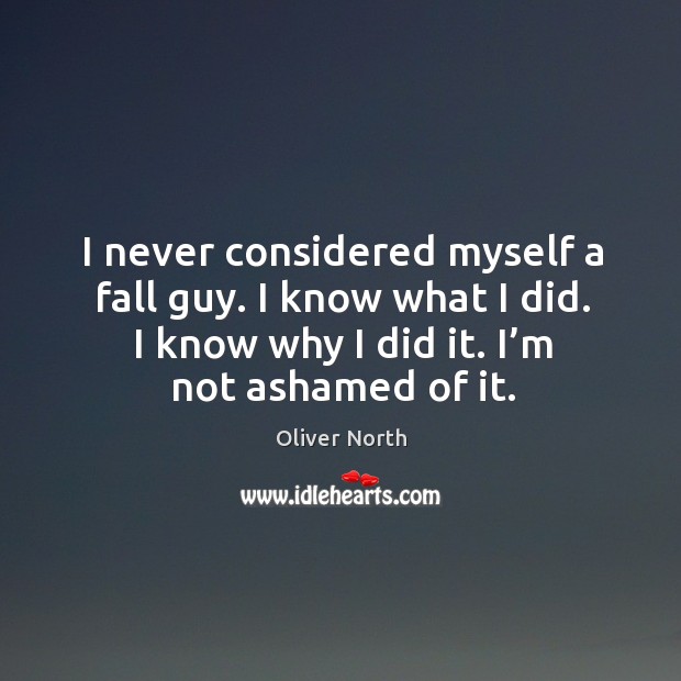 I never considered myself a fall guy. I know what I did. I know why I did it. I’m not ashamed of it. Oliver North Picture Quote