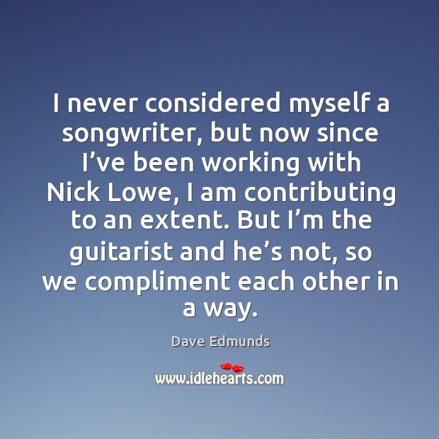 I never considered myself a songwriter, but now since I’ve been working with nick lowe Dave Edmunds Picture Quote