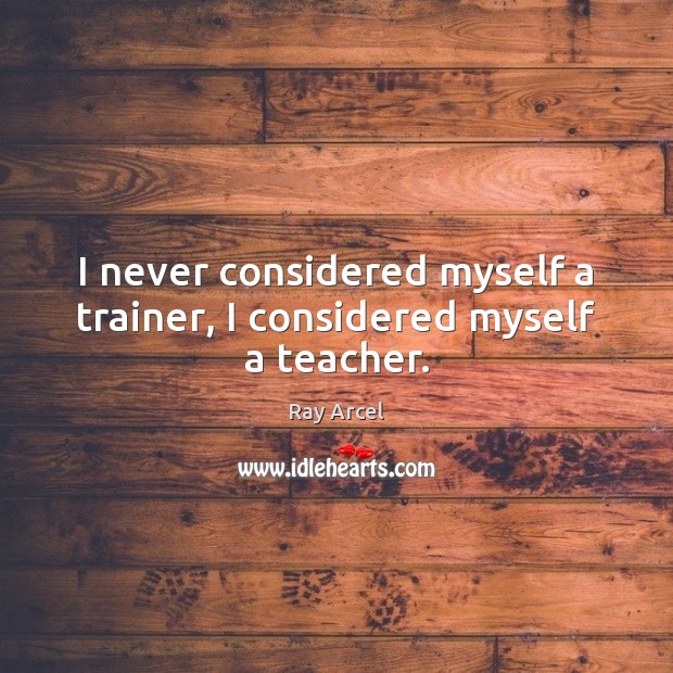 I never considered myself a trainer, I considered myself a teacher. Ray Arcel Picture Quote