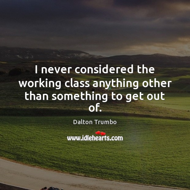 I never considered the working class anything other than something to get out of. Dalton Trumbo Picture Quote