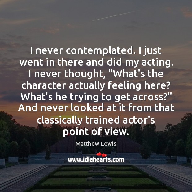 I never contemplated. I just went in there and did my acting. Matthew Lewis Picture Quote