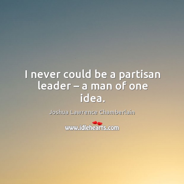 I never could be a partisan leader – a man of one idea. Joshua Lawrence Chamberlain Picture Quote
