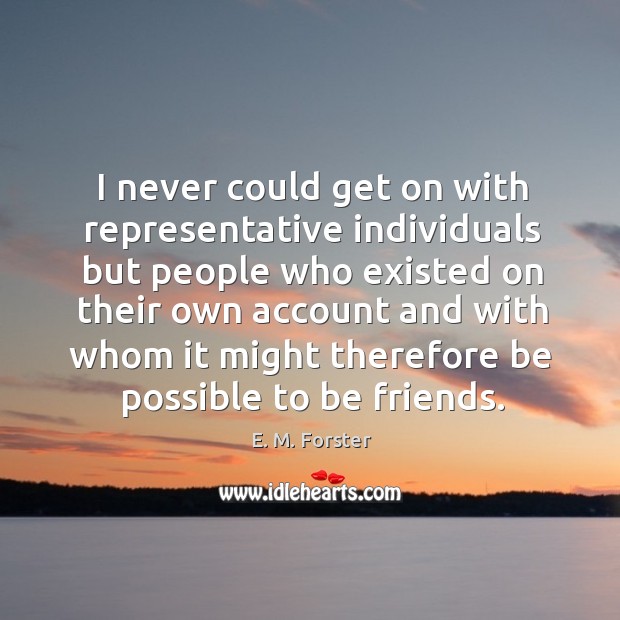 I never could get on with representative individuals but people who existed on their own E. M. Forster Picture Quote
