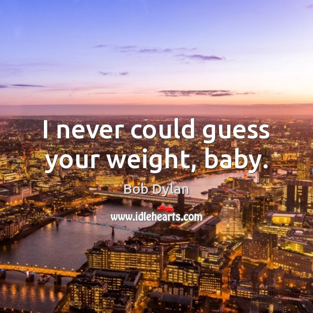I never could guess your weight, baby. Bob Dylan Picture Quote