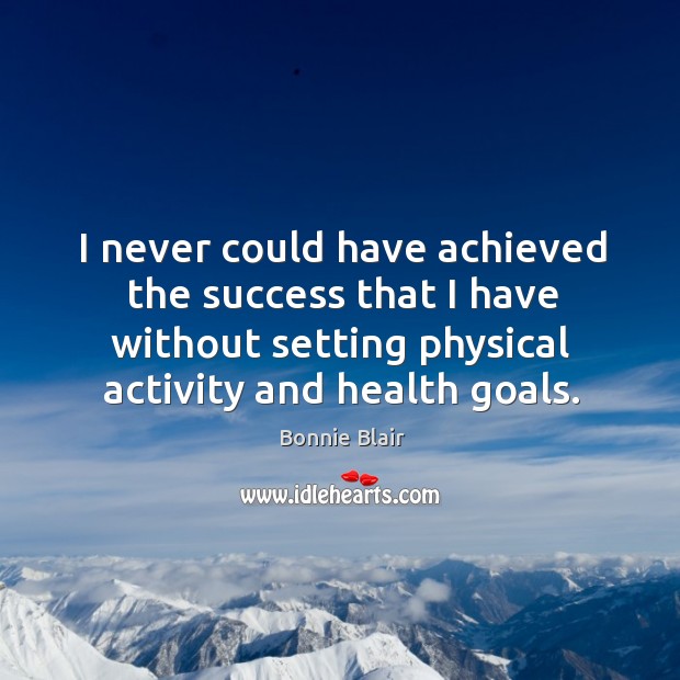 I never could have achieved the success that I have without setting physical activity and health goals. Bonnie Blair Picture Quote
