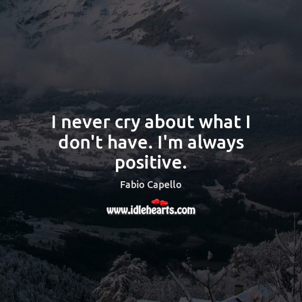 I never cry about what I don’t have. I’m always positive. Fabio Capello Picture Quote