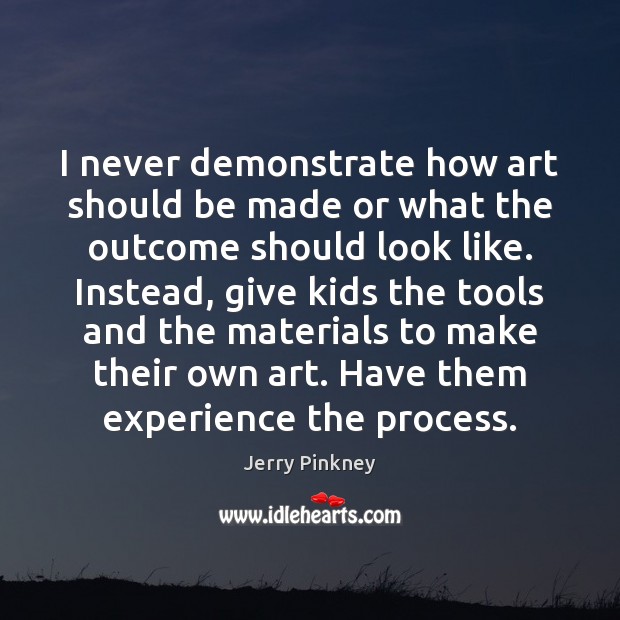 I never demonstrate how art should be made or what the outcome Jerry Pinkney Picture Quote