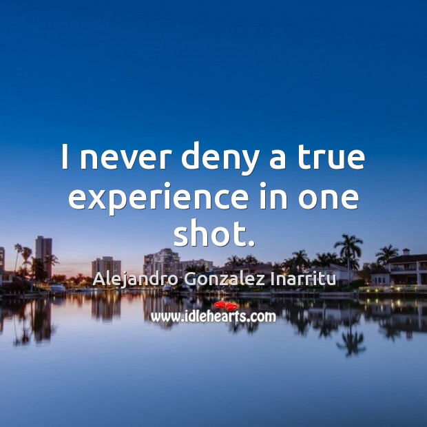 I never deny a true experience in one shot. Alejandro Gonzalez Inarritu Picture Quote