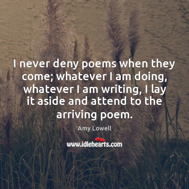 I never deny poems when they come; whatever I am doing, whatever Amy Lowell Picture Quote