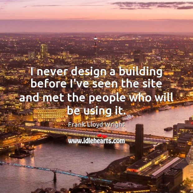 I never design a building before I’ve seen the site and met Frank Lloyd Wright Picture Quote