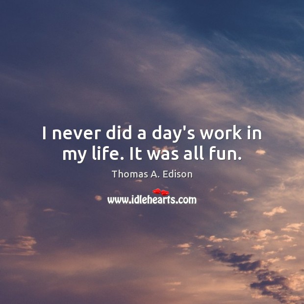 I never did a day’s work in my life. It was all fun. Thomas A. Edison Picture Quote