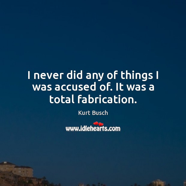 I never did any of things I was accused of. It was a total fabrication. Kurt Busch Picture Quote