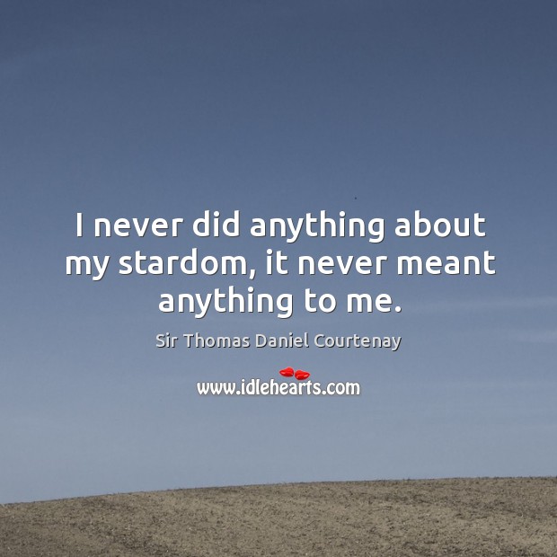 I never did anything about my stardom, it never meant anything to me. Sir Thomas Daniel Courtenay Picture Quote