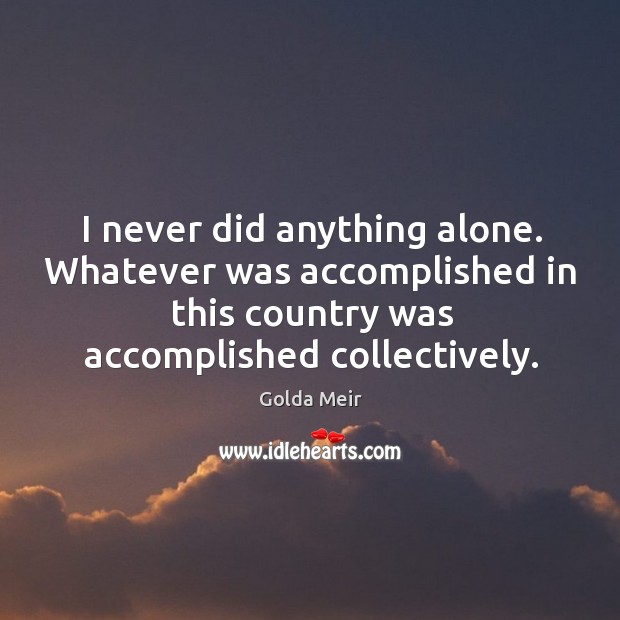 I never did anything alone. Whatever was accomplished in this country was accomplished collectively. Golda Meir Picture Quote