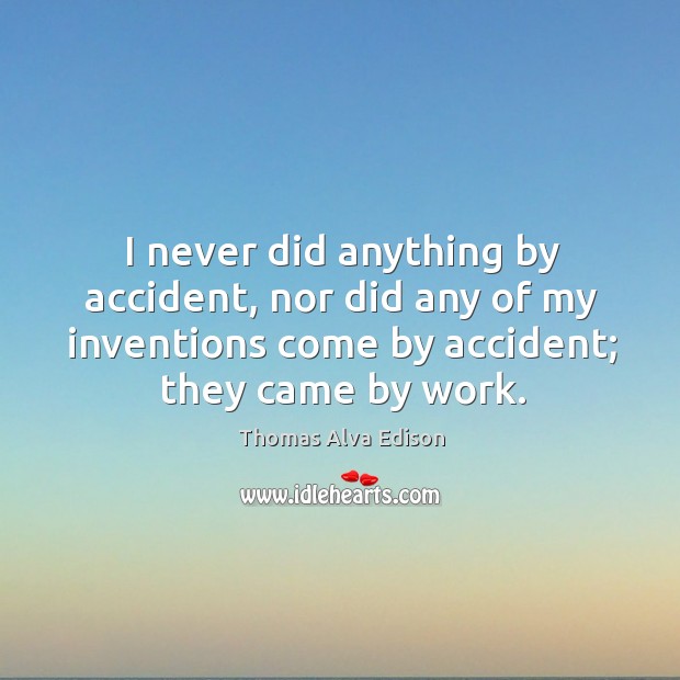 I never did anything by accident, nor did any of my inventions come by accident; they came by work. Thomas Alva Edison Picture Quote