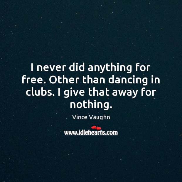 I never did anything for free. Other than dancing in clubs. I give that away for nothing. Vince Vaughn Picture Quote